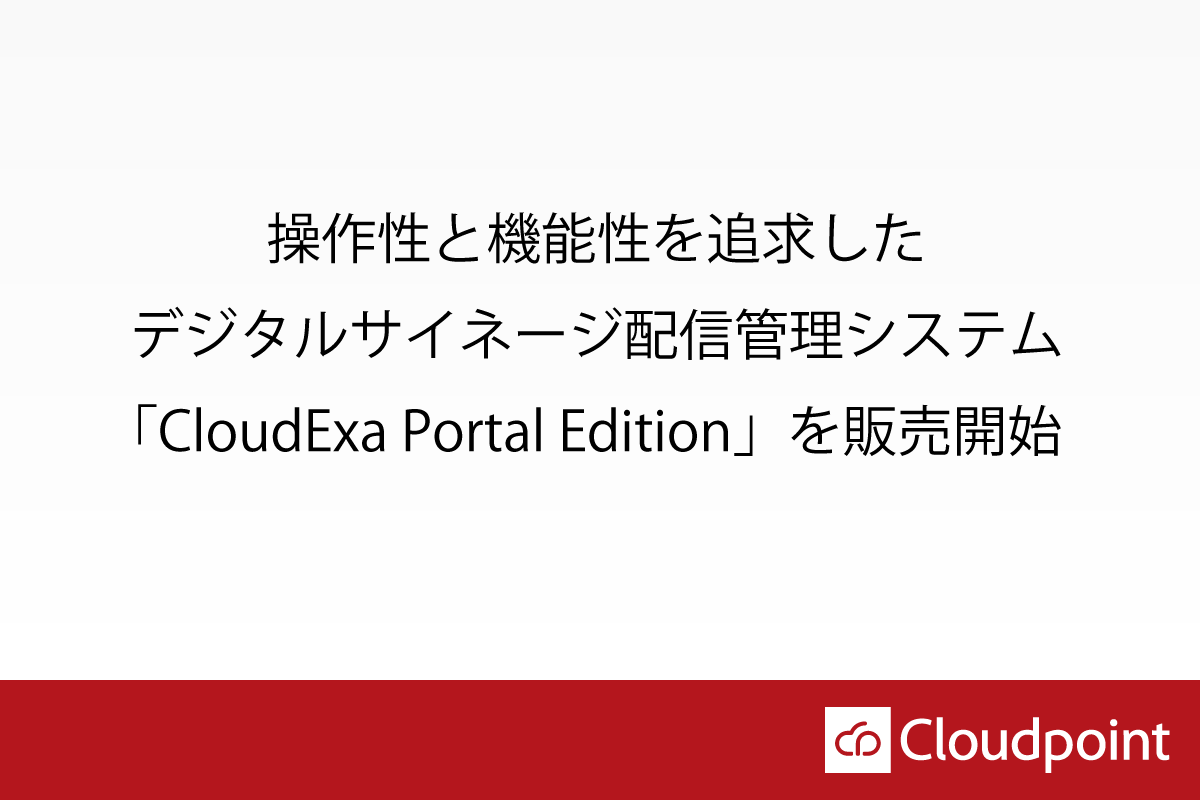 クラウドポイント、操作性と機能性を追求したデジタルサイネージ配信管理システム「CloudExa Portal Edition」を販売開始